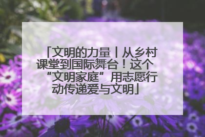 文明的力量丨从乡村课堂到国际舞台！这个“文明家庭”用志愿行动传递爱与文明