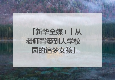 新华全媒+丨从老师背篓到大学校园的追梦女孩