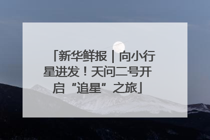 新华鲜报｜向小行星进发！天问二号开启“追星”之旅