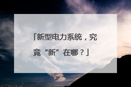 新型电力系统，究竟“新”在哪？