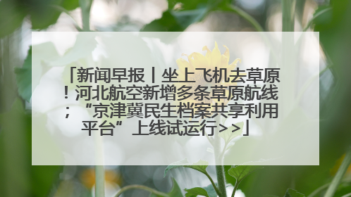 新闻早报丨坐上飞机去草原！河北航空新增多条草原航线；“京津冀民生档案共享利用平台”上线试运行>>