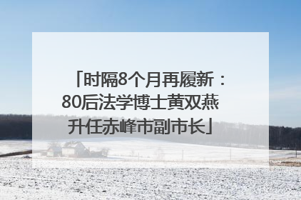 时隔8个月再履新：80后法学博士黄双燕升任赤峰市副市长