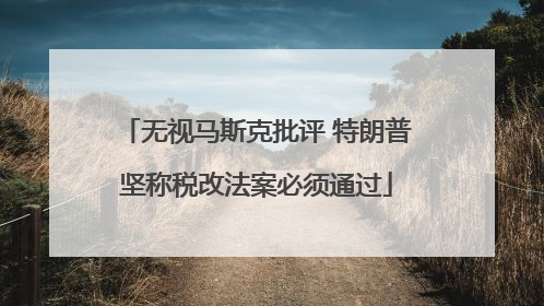 无视马斯克批评 特朗普坚称税改法案必须通过