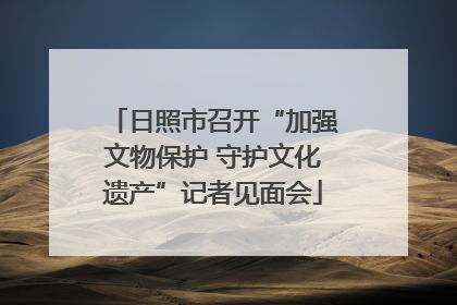 日照市召开“加强文物保护 守护文化遗产”记者见面会