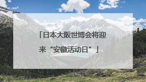 日本大阪世博会将迎来“安徽活动日”