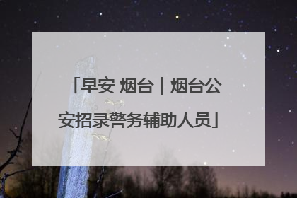 早安 烟台｜烟台公安招录警务辅助人员
