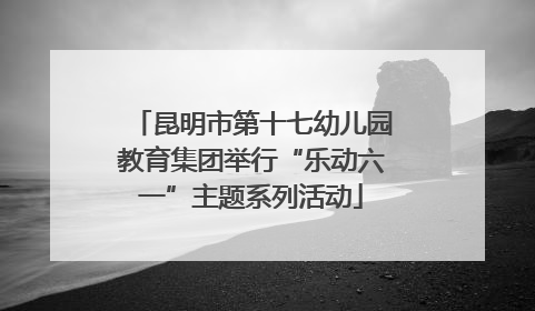 昆明市第十七幼儿园教育集团举行“乐动六一”主题系列活动