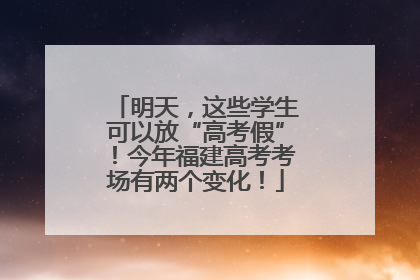 明天，这些学生可以放“高考假”！今年福建高考考场有两个变化！