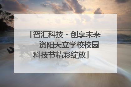 智汇科技・创享未来——资阳天立学校校园科技节精彩绽放