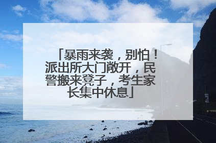 暴雨来袭，别怕！派出所大门敞开，民警搬来凳子，考生家长集中休息