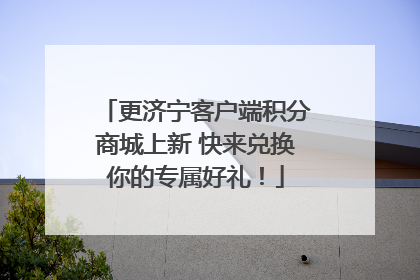 更济宁客户端积分商城上新 快来兑换你的专属好礼！