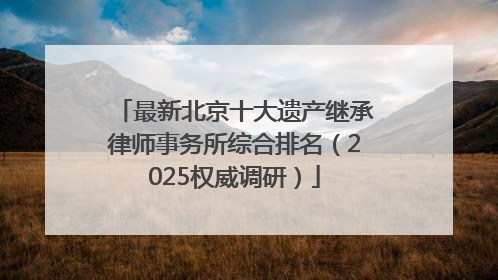 最新北京十大遗产继承律师事务所综合排名（2025权威调研）