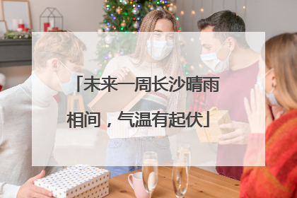 未来一周长沙晴雨相间，气温有起伏