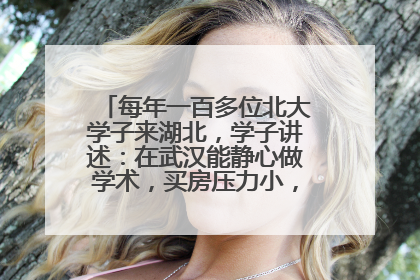 每年一百多位北大学子来湖北，学子讲述：在武汉能静心做学术，买房压力小，创业成本低