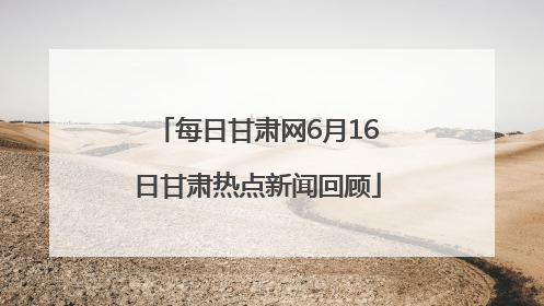每日甘肃网6月16日甘肃热点新闻回顾