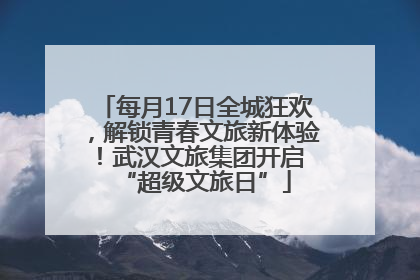 每月17日全城狂欢，解锁青春文旅新体验！武汉文旅集团开启 “超级文旅日”