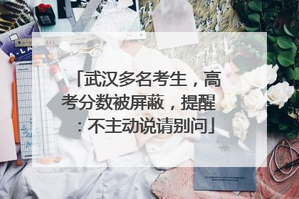 武汉多名考生，高考分数被屏蔽，提醒：不主动说请别问