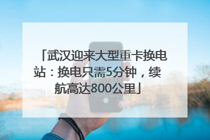 武汉迎来大型重卡换电站：换电只需5分钟，续航高达800公里