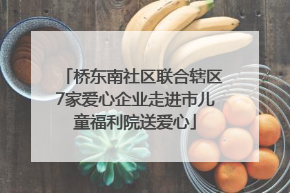 桥东南社区联合辖区7家爱心企业走进市儿童福利院送爱心