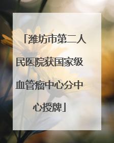 潍坊市第二人民医院获国家级血管瘤中心分中心授牌