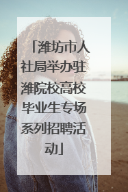 潍坊市人社局举办驻潍院校高校毕业生专场系列招聘活动