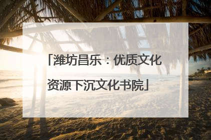 潍坊昌乐：优质文化资源下沉文化书院