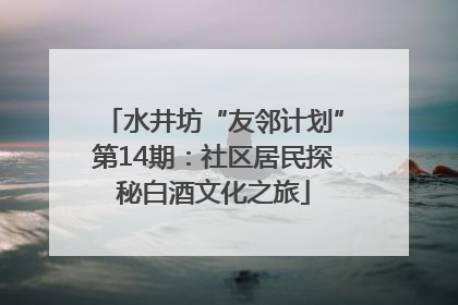 水井坊“友邻计划”第14期：社区居民探秘白酒文化之旅