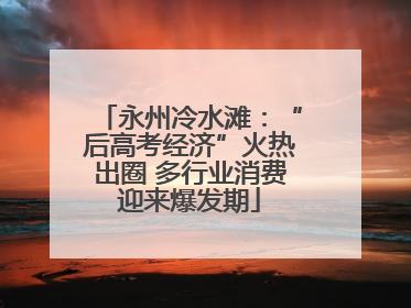 永州冷水滩：“后高考经济”火热出圈 多行业消费迎来爆发期