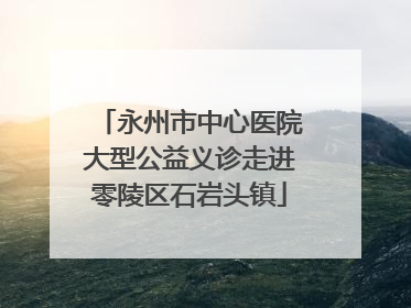 永州市中心医院大型公益义诊走进零陵区石岩头镇
