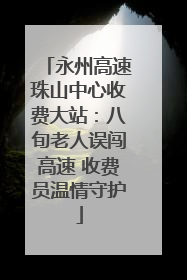 永州高速珠山中心收费大站：八旬老人误闯高速 收费员温情守护