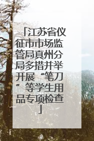 江苏省仪征市市场监管局真州分局多措并举开展“笔刀”等学生用品专项检查