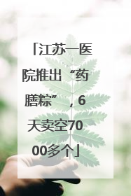 江苏一医院推出“药膳粽”，6天卖空7000多个