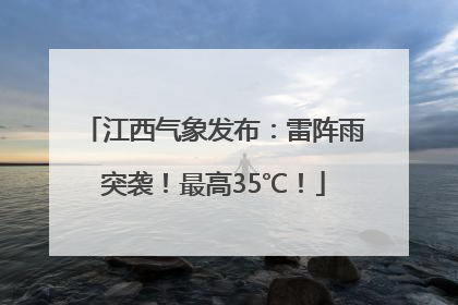 江西气象发布：雷阵雨突袭！最高35℃！