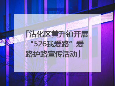 沾化区黄升镇开展“526我爱路”爱路护路宣传活动