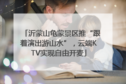 沂蒙山龟蒙景区推“跟着演出游山水”，云端KTV实现自由开麦
