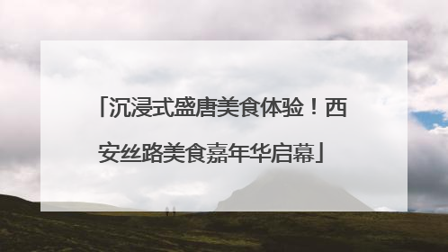 沉浸式盛唐美食体验！西安丝路美食嘉年华启幕