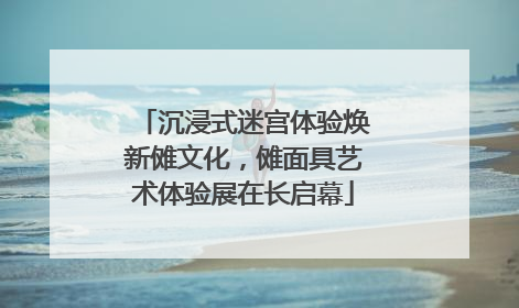 沉浸式迷宫体验焕新傩文化，傩面具艺术体验展在长启幕