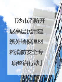 沙市消防开展高层民用建筑外墙保温材料消防安全专项整治行动