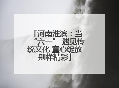 河南淮滨：当 “六一” 遇见传统文化 童心绽放别样精彩