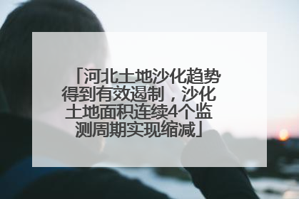 河北土地沙化趋势得到有效遏制，沙化土地面积连续4个监测周期实现缩减