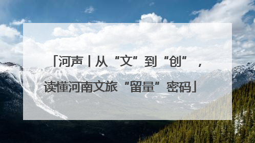 河声丨从“文”到“创”，读懂河南文旅“留量”密码