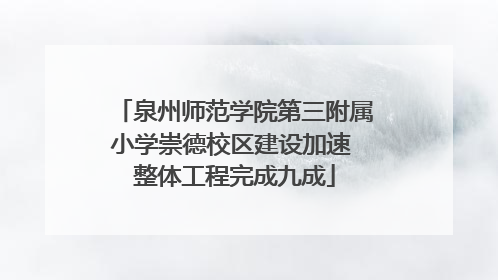 泉州师范学院第三附属小学崇德校区建设加速 整体工程完成九成
