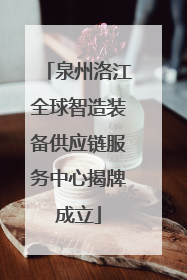 泉州洛江全球智造装备供应链服务中心揭牌成立