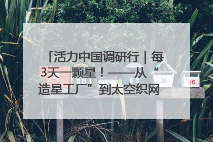 活力中国调研行｜每3天一颗星！——从“造星工厂”到太空织网的“银河速度”
