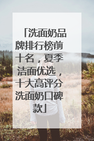 洗面奶品牌排行榜前十名，夏季洁面优选，十大高评分洗面奶口碑款
