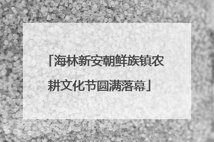海林新安朝鲜族镇农耕文化节圆满落幕