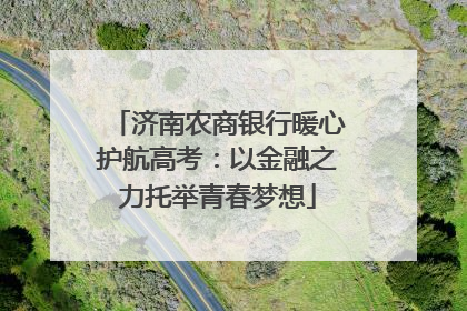 济南农商银行暖心护航高考：以金融之力托举青春梦想