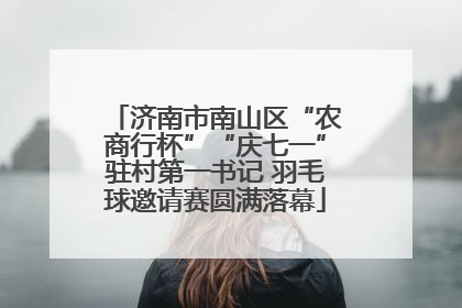 济南市南山区“农商行杯”“庆七一”驻村第一书记 羽毛球邀请赛圆满落幕