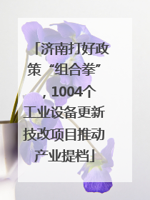 济南打好政策“组合拳”，1004个工业设备更新技改项目推动产业提档