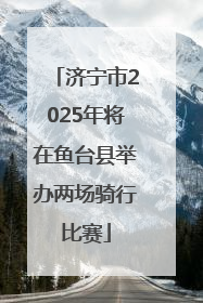 济宁市2025年将在鱼台县举办两场骑行比赛